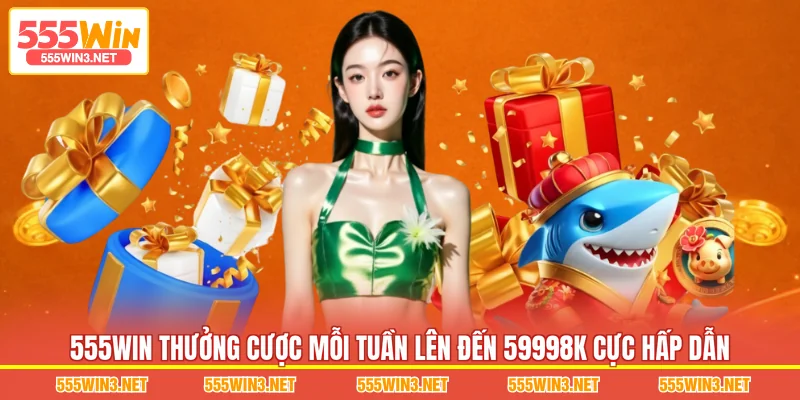 555WIN Thưởng Cược Mỗi Tuần Lên Đến 59998K