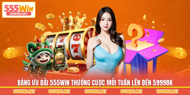 Bảng ưu đãi 555WIN Thưởng Cược Mỗi Tuần Lên Đến 59998K 