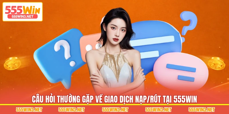 Câu Hỏi Thường Gặp về giao dịch nạp/rút tại 555WIN