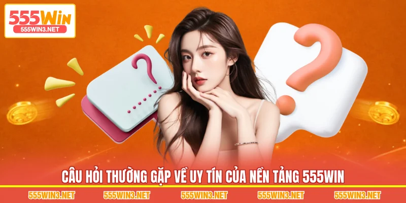 Câu Hỏi Thường Gặp về uy tín của nền tảng 555WIN