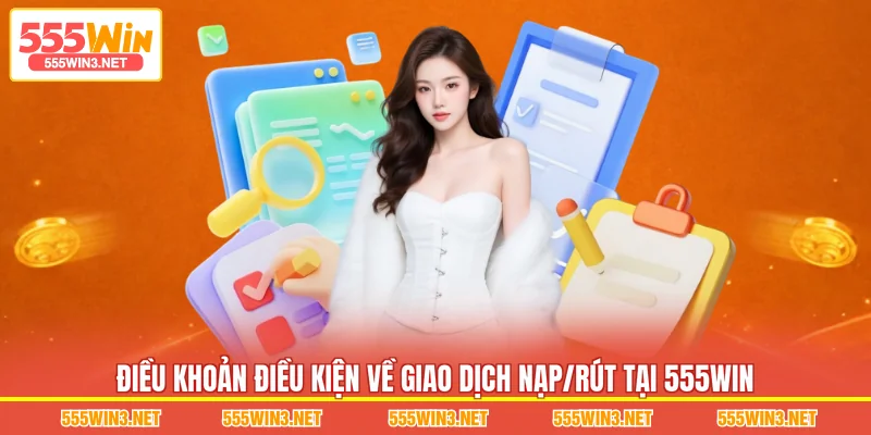 Điều khoản điều kiện về giao dịch nạp/rút tại 555WIN