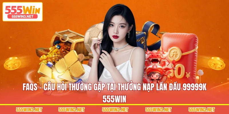 FAQs - Câu hỏi thường gặp tại Thưởng Nạp Lần Đầu 99999K 555WIN