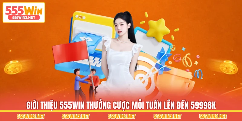 Giới thiệu 555WIN Thưởng Cược Mỗi Tuần Lên Đến 59998K 
