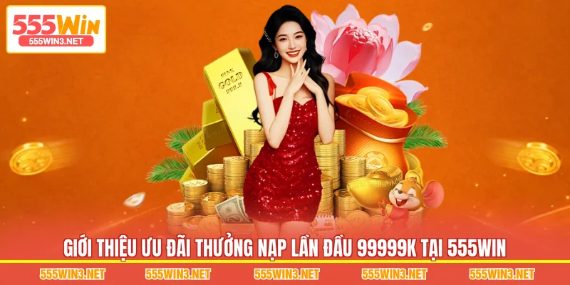 Giới thiệu ưu đãi Thưởng Nạp Lần Đầu 99999K tại 555WIN