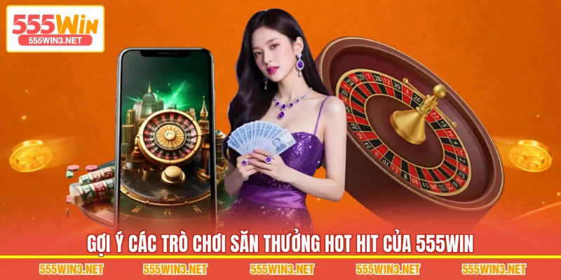 Gợi ý các trò chơi săn thưởng hot hit của 555WIN