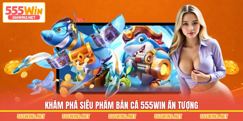 Khám phá siêu phẩm Bắn Cá 555WIN ấn tượng
