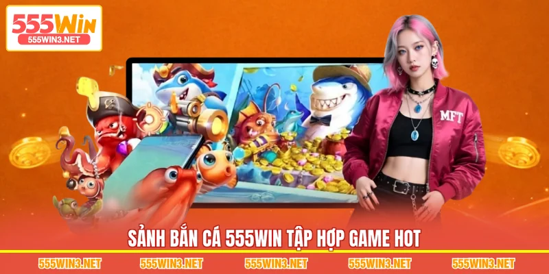 Sảnh Bắn Cá 555WIN tập hợp game hot
