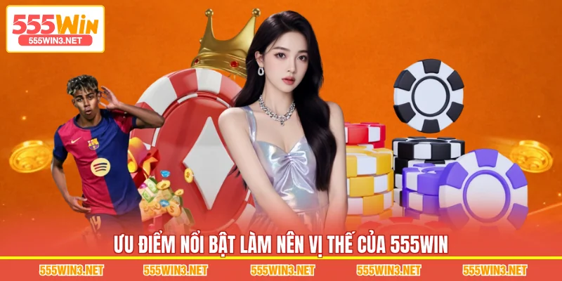 Ưu điểm nổi bật làm nên vị thế của 555WIN